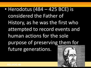 • Herodotus (484 – 425 BCE) is
  considered the Father of
  History, as he was the first who
  attempted to record events and
  human actions for the sole
  purpose of preserving them for
  future generations.

 RELUCIO 4B
 