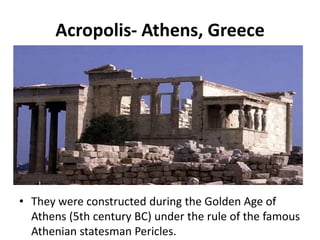 Acropolis- Athens, Greece




• They were constructed during the Golden Age of
  Athens (5th century BC) under the rule of the famous
  Athenian statesman Pericles.
 
