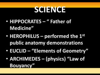 SCIENCE
• HIPPOCRATES – “ Father of
  Medicine”
• HEROPHILUS – performed the 1st
  public anatomy demonstrations
• EUCLID – “Elements of Geometry”
• ARCHIMEDES – (physics) “Law of
  Bouyancy”
 