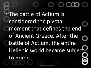 • The battle of Actium is
  considered the pivotal
  moment that defines the end
  of Ancient Greece. After the
  battle of Actium, the entire
  Hellenic world became subject
  to Rome.
 