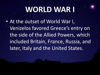 WORLD WAR I
• At the outset of World War I,
  Venizelos favored Greece’s entry on
  the side of the Allied Powers, which
  included Britain, France, Russia, and
  later, Italy and the United States.
 