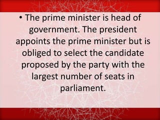 • The prime minister is head of
    government. The president
appoints the prime minister but is
  obliged to select the candidate
  proposed by the party with the
     largest number of seats in
             parliament.
 