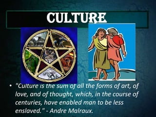CULTURE



• "Culture is the sum of all the forms of art, of
  love, and of thought, which, in the course of
  centuries, have enabled man to be less
  enslaved." - Andre Malraux.
 