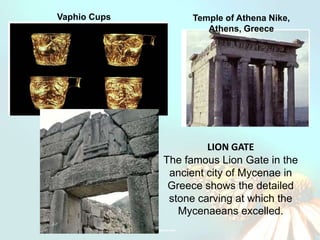 Vaphio Cups        Temple of Athena Nike,
                      Athens, Greece




                       LION GATE
              The famous Lion Gate in the
               ancient city of Mycenae in
               Greece shows the detailed
               stone carving at which the
                 Mycenaeans excelled.
 