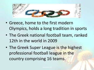 • Greece, home to the first modern
  Olympics, holds a long tradition in sports
• The Greek national football team, ranked
  12th in the world in 2009
• The Greek Super League is the highest
  professional football league in the
  country comprising 16 teams.
 