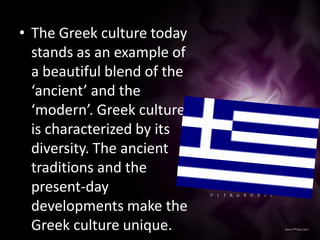 • The Greek culture today
  stands as an example of
  a beautiful blend of the
  ‘ancient’ and the
  ‘modern’. Greek culture
  is characterized by its
  diversity. The ancient
  traditions and the
  present-day
  developments make the
  Greek culture unique.
 