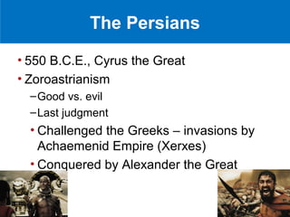 The Persians

• 550 B.C.E., Cyrus the Great
• Zoroastrianism
  – Good vs. evil
  – Last judgment
  • Challenged the Greeks – invasions by
    Achaemenid Empire (Xerxes)
  • Conquered by Alexander the Great
 
