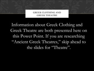 Information about Greek Clothing and
Greek Theatre are both presented here on
this Power Point. If you are researching
“Ancient Greek Theatres,” skip ahead to
the slides for “Theatre”.
GREEK CLOTHING AND
GREEK THEATRE
 