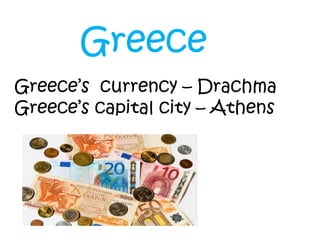 Greece’s currency – Drachma
Greece’s capital city – Athens
Greece
 