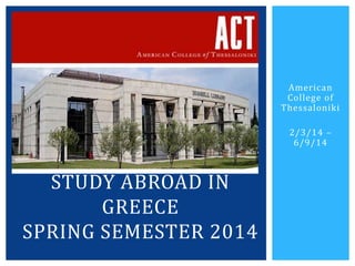 American
College of
Thessaloniki
2/3/14 –
6/9/14
STUDY ABROAD IN
GREECE
SPRING SEMESTER 2014
 