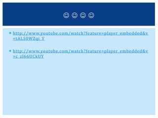  http://www.youtube.com/watch?feature=player_embedded&v
=tALS0WZqi_Y
 http://www.youtube.com/watch?feature=player_embedded&v
=c_zl66UCkUY
   
 