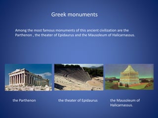 Greek monuments
Among the most famous monuments of this ancient civilization are the
Parthenon , the theater of Epidaurus and the Mausoleum of Halicarnassus.
the Parthenon the theater of Epidaurus the Mausoleum of
Halicarnassus.
 
