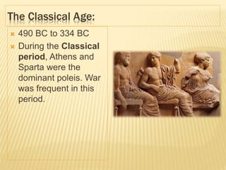 The Classical Age:
 490 BC to 334 BC
 During the Classical
period, Athens and
Sparta were the
dominant poleis. War
was frequent in this
period.
 
