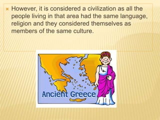  However, it is considered a civilization as all the
people living in that area had the same language,
religion and they considered themselves as
members of the same culture.
 