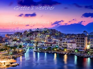 Greece’s weather
The weather there
is partly cloudy
most of the time
like around 39
to 88 Celsius
 