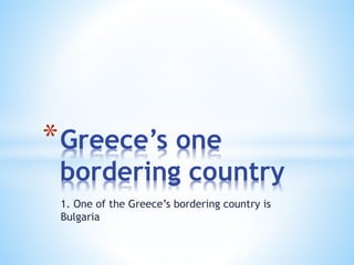 1. One of the Greece’s bordering country is
Bulgaria
*Greece’s one
bordering country
 