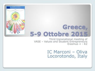 Greece,
5-9 Ottobre 2015
Third transnational meeting of
VASE – Values and Student Entrepreneurs
Erasmus + - K2
IC Marconi – Oliva
Locorotondo, Italy
 