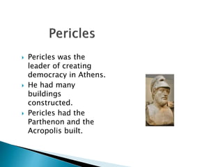  Pericles was the
leader of creating
democracy in Athens.
 He had many
buildings
constructed.
 Pericles had the
Parthenon and the
Acropolis built.
 