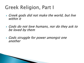  Greek gods did not make the world, but live
within it
 Gods do not love humans, nor do they ask to
be loved by them
 Gods struggle for power amongst one
another
 