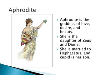  Aphrodite is the
goddess of love,
desire, and
beauty.
 She is the
daughter of Zeus
and Dione.
 She is married to
Hephaestus, and
cupid is her son.
 