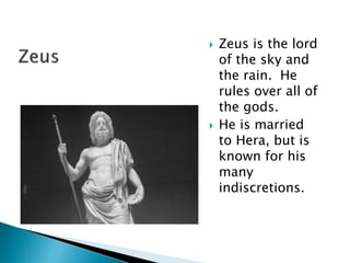  Zeus is the lord
of the sky and
the rain. He
rules over all of
the gods.
 He is married
to Hera, but is
known for his
many
indiscretions.
 