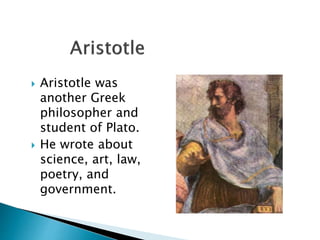  Aristotle was
another Greek
philosopher and
student of Plato.
 He wrote about
science, art, law,
poetry, and
government.
 