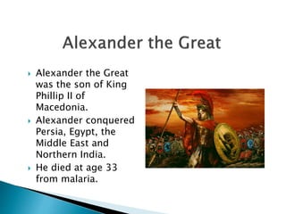 Alexander the Great
was the son of King
Phillip II of
Macedonia.
 Alexander conquered
Persia, Egypt, the
Middle East and
Northern India.
 He died at age 33
from malaria.
 