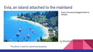 Evia, an island attached to the mainland
by Elizabeth and Blue
The photo is used for educational purposes.
Evia is the second biggest island in
Greece.
 