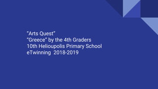 “Arts Quest”
“Greece” by the 4th Graders
10th Helioupolis Primary School
eTwinning 2018-2019
 