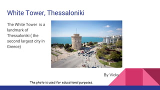 White Tower, Thessaloniki
The White Tower is a
landmark of
Thessaloniki ( the
second largest city in
Greece)
The photo is used for educational purposes.
By Vicky
 