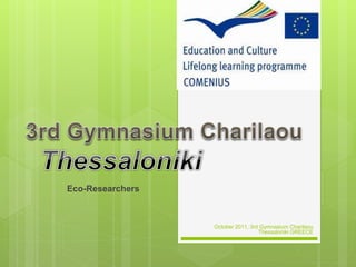 Eco-Researchers
October 2011, 3rd Gymnasium Charilaou
Thessaloniki GREECE
 