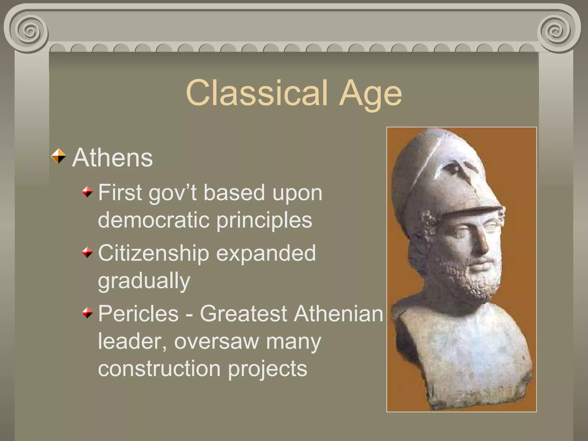 Classical Age Athens First gov’t based upon democratic principles Citizenship expanded gradually Pericles - Greatest Athenian leader, oversaw many construction projects 