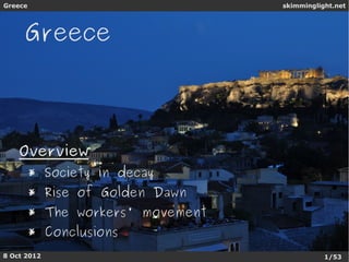 Greece                          skimminglight.net




     Greece



    Overview
      * Society in decay
      * Rise of Golden Dawn
      * The workers' movement
      * Conclusions
8 Oct 2012                                 1/53
 