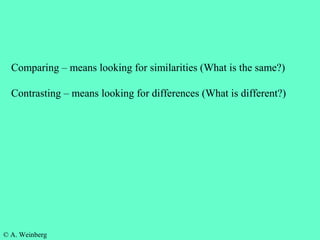 © A. Weinberg
Comparing – means looking for similarities (What is the same?)
Contrasting – means looking for differences (What is different?)
 
