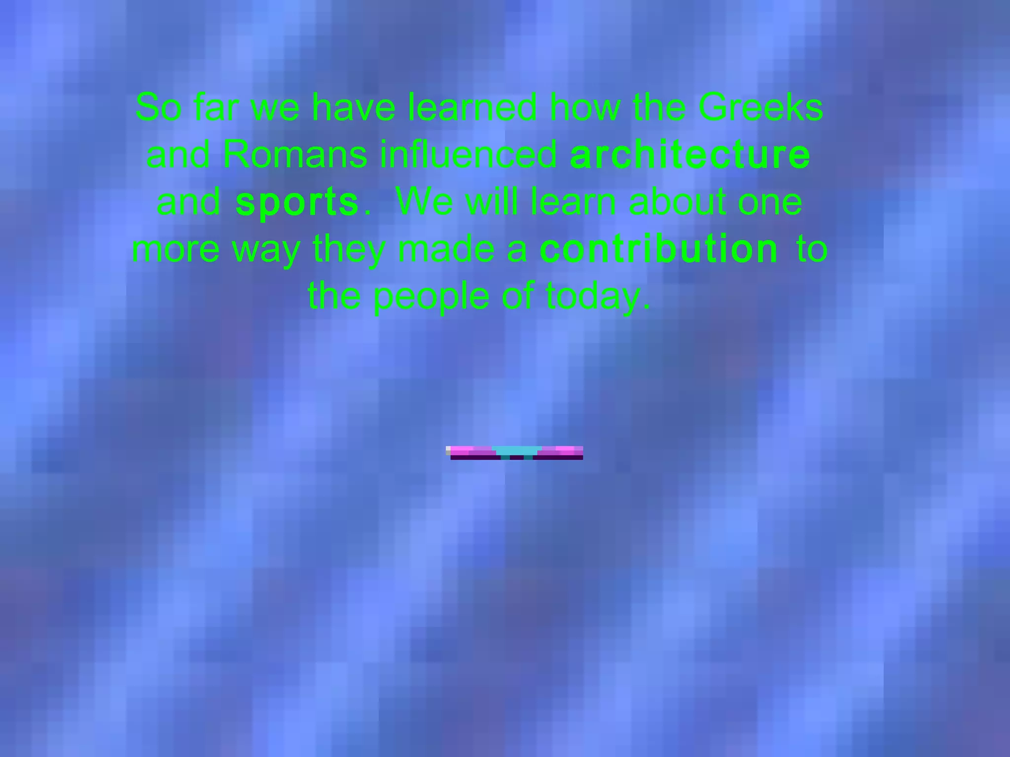 © A. Weinberg
So far we have learned how the Greeks
and Romans influenced architecture
and sports. We will learn about one
more way they made a contribution to
the people of today.
 