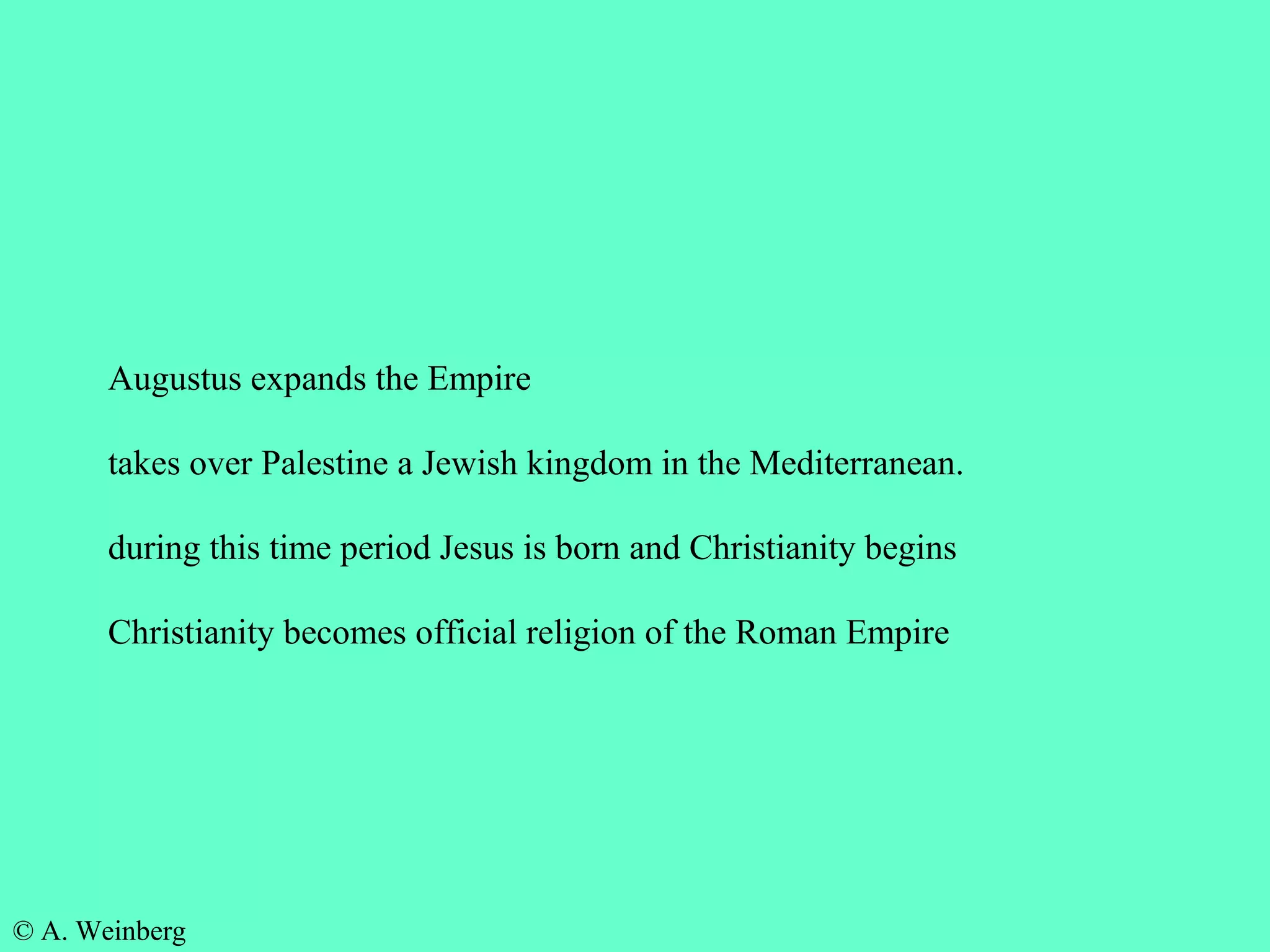 © A. Weinberg
Augustus expands the Empire
takes over Palestine a Jewish kingdom in the Mediterranean.
during this time period Jesus is born and Christianity begins
Christianity becomes official religion of the Roman Empire
 