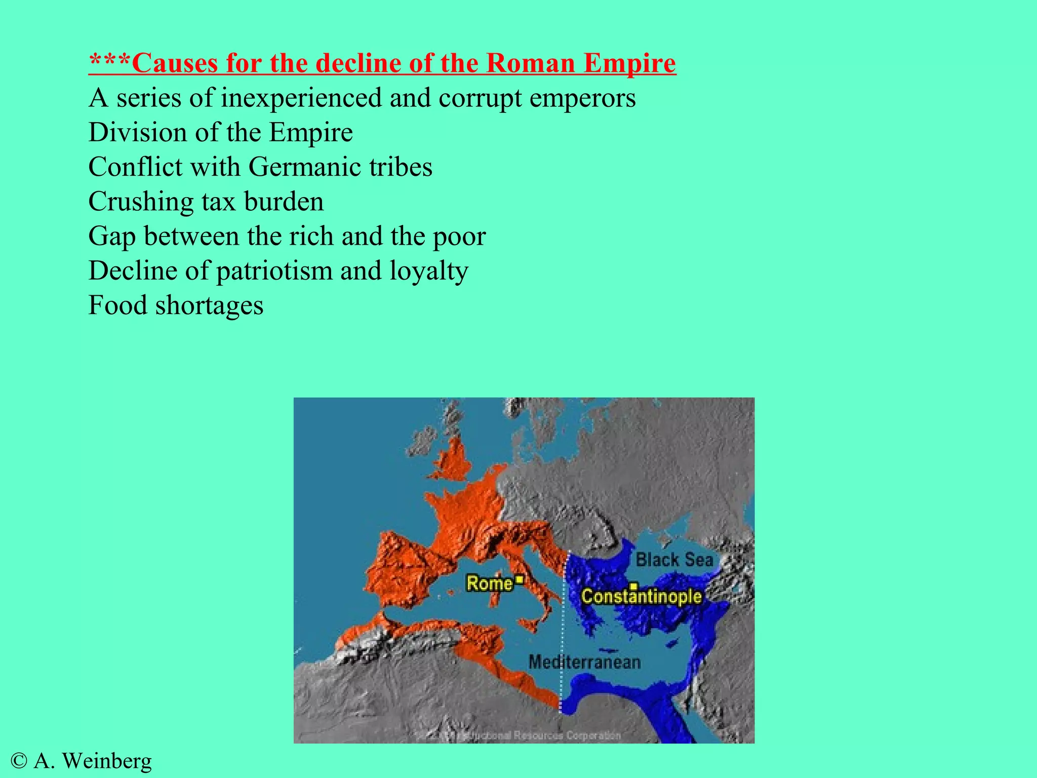 © A. Weinberg
***Causes for the decline of the Roman Empire
A series of inexperienced and corrupt emperors
Division of the Empire
Conflict with Germanic tribes
Crushing tax burden
Gap between the rich and the poor
Decline of patriotism and loyalty
Food shortages
 