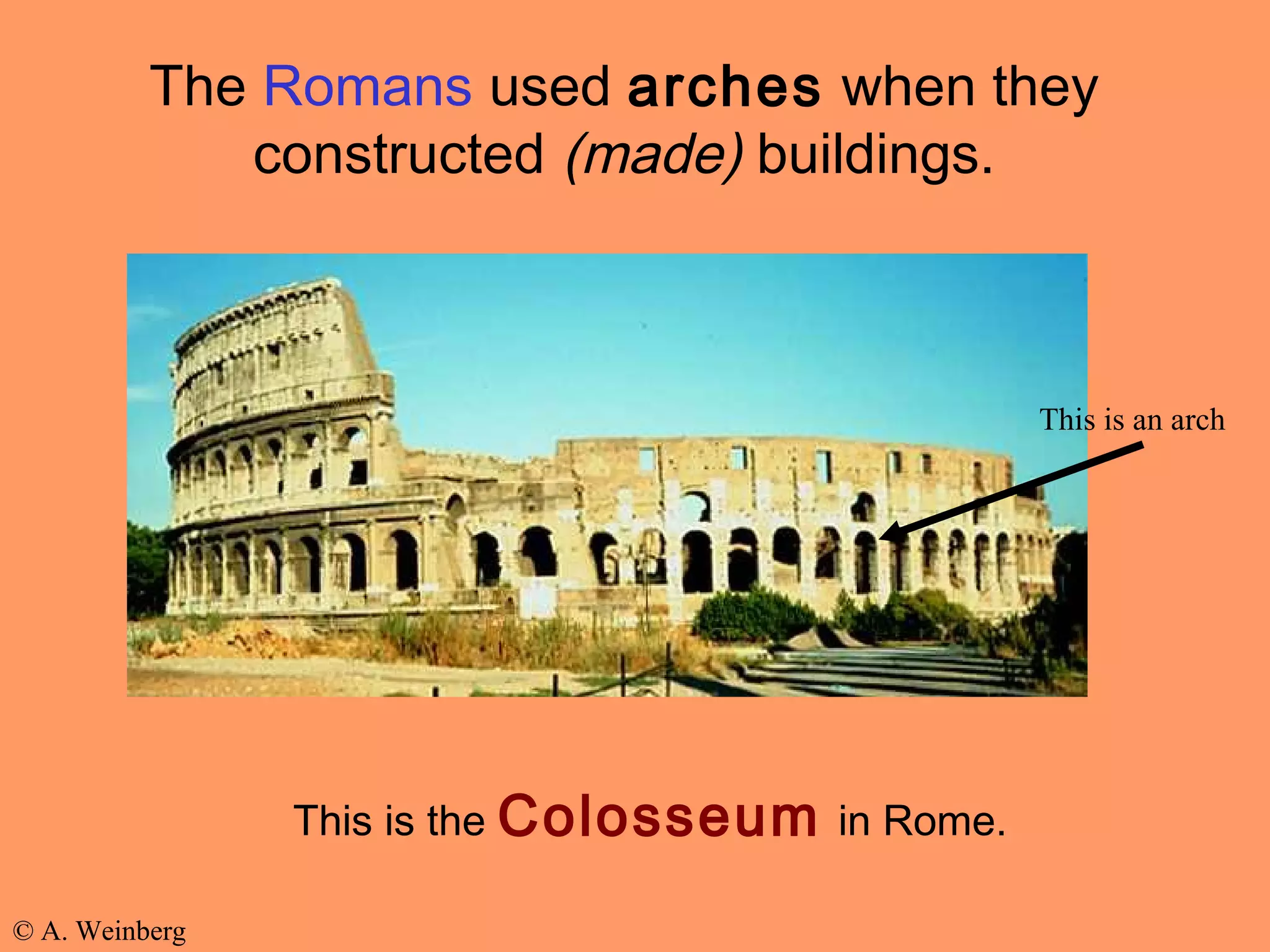 © A. Weinberg
The Romans used arches when they
constructed (made) buildings.
This is the Colosseum in Rome.
This is an arch
 