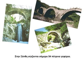 Στην Ξάνθη σώζονται σήμερα 54 πέτρινα γεφύρια.

 