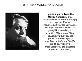 ΦΕΣΤΙΒΑΛ ΜΑΝΟΣ ΧΑΤΖΙΔΑΚΙΣ
Πρόκειται για το Φεστιβάλ
Μάνος Χατζιδάκις που
εγκαινιάστηκε το 1995, προς τιμή
του μεγάλου Έλληνα
Μουσικοσυνθέτη που γεννήθηκε
και μεγάλωσε στην Ξάνθη. Το
φεστιβάλ αυτό φιλοξενεί
συναυλίες Ελλήνων και άλλων
Βαλκάνιων μουσικών και
προσφέρει την ευκαιρία σε
χορωδίες από όλη την Ελλάδα
και το εξωτερικό να
παρουσιαστούν στο Δημοτικό
Αμφιθέατρο της πόλης.

 