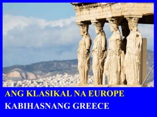 ANG KLASIKAL NA EUROPE
KABIHASNANG GREECE
 