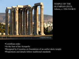 TEMPLE OF THE
OLYMPIAN ZEUS,
Athens, c. 520-510 BCE
•Corinthian order
•At the foot of the Acropolis
•Designed by Cossutius on foundation of an earlier doric temple
•Proportions and details follow traditional standards
 