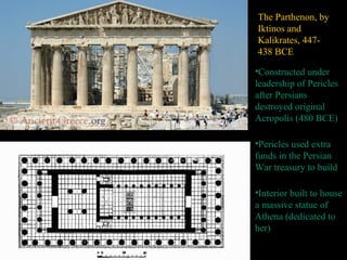 The Parthenon, by
Iktinos and
Kalikrates, 447-
438 BCE
•Constructed under
leadership of Pericles
after Persians
destroyed original
Acropolis (480 BCE)
•Pericles used extra
funds in the Persian
War treasury to build
•Interior built to house
a massive statue of
Athena (dedicated to
her)
 