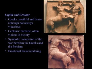 Lapith and Centaur
• Greeks: youthful and brave,
although not always
victorious
• Centaurs: barbaric, often
vicious in victory
• Symbolic connection of the
war between the Greeks and
the Persians
• Emotional facial rendering
 