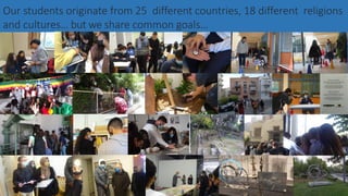 Our students originate from 25 different countries, 18 different religions
and cultures… but we share common goals…
 