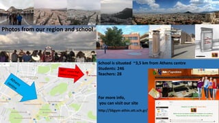 For more info,
you can visit our site
http://56gym-athin.att.sch.gr/
School is situated ~3,5 km from Athens centre
Students: 246
Teachers: 28
Photos from our region and school
 