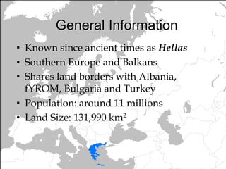 • Known since ancient times as Hellas
• Southern Europe and Balkans
• Shares land borders with Albania,
fYROM, Bulgaria and Turkey
• Population: around 11 millions
• Land Size: 131,990 km2
General Information
 