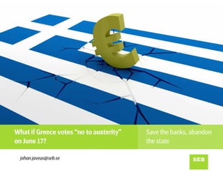 What if Greece votes “no to austerity”   Save the banks, abandon
on June 17?                              the state

  johan.javeus@seb.se
 