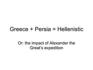 Greece + Persia = Hellenistic
Or: the impact of Alexander the
Great’s expedition
 