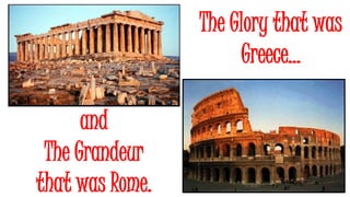 The Glory that was 
Greece… 
and 
The Grandeur 
that was Rome. 
 